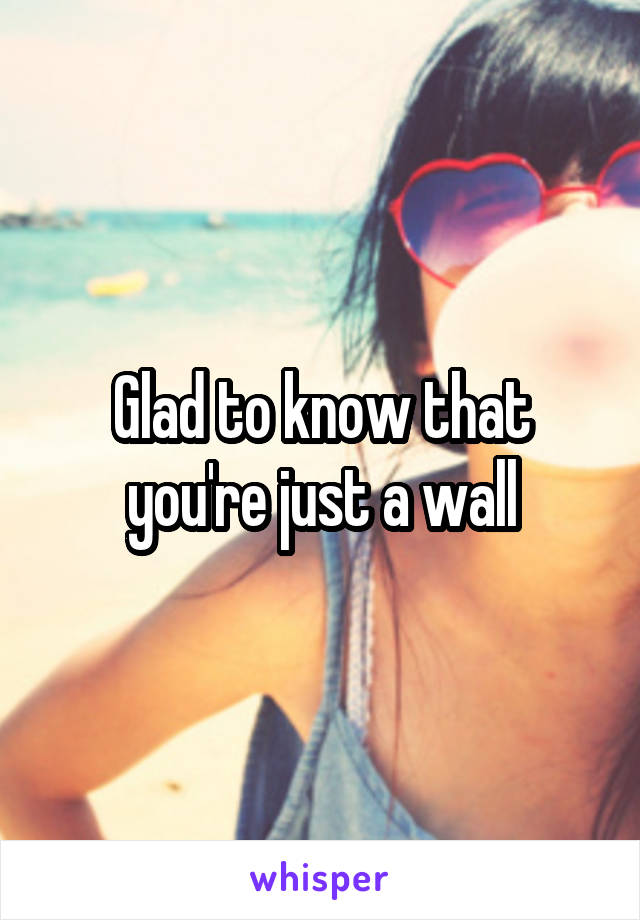 Glad to know that you're just a wall