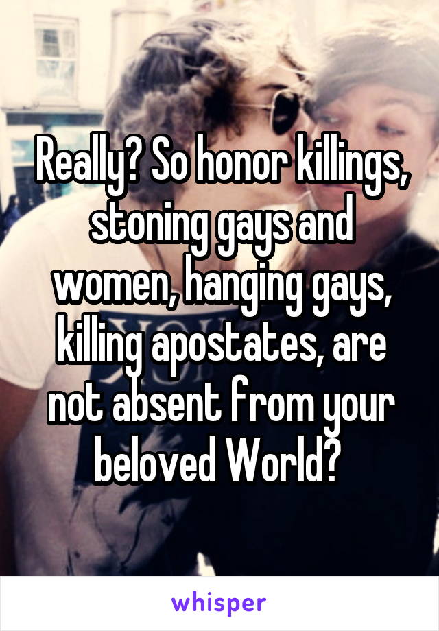 Really? So honor killings, stoning gays and women, hanging gays, killing apostates, are not absent from your beloved World? 