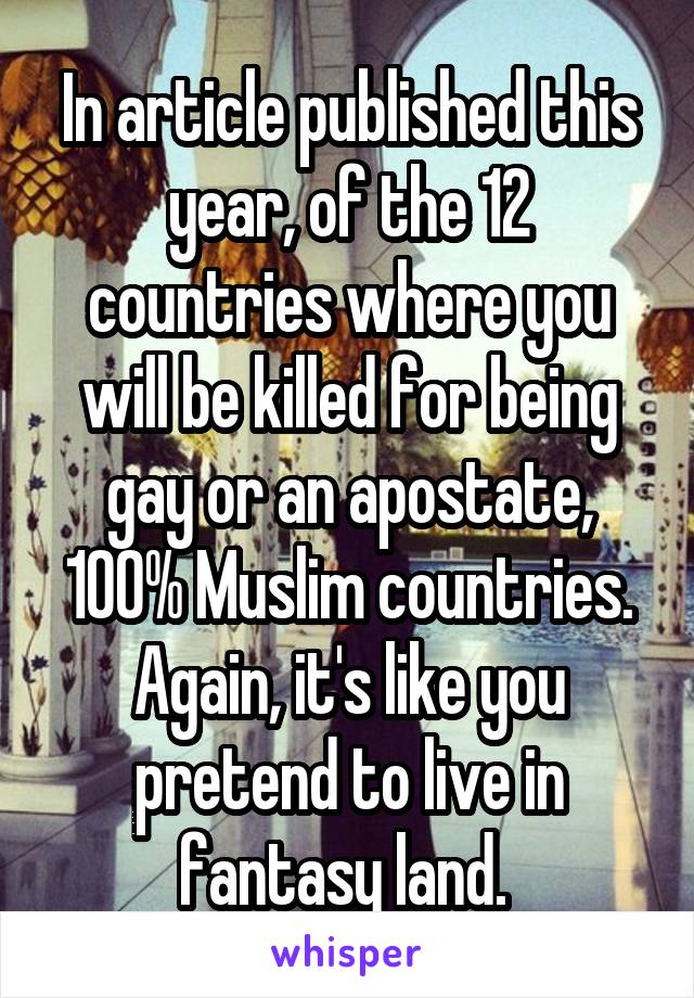 In article published this year, of the 12 countries where you will be killed for being gay or an apostate, 100% Muslim countries. Again, it's like you pretend to live in fantasy land. 