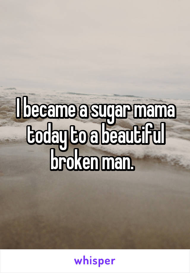 I became a sugar mama today to a beautiful broken man.  