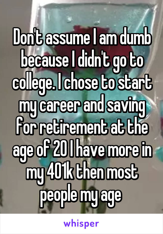 Don't assume I am dumb because I didn't go to college. I chose to start my career and saving for retirement at the age of 20 I have more in my 401k then most people my age 