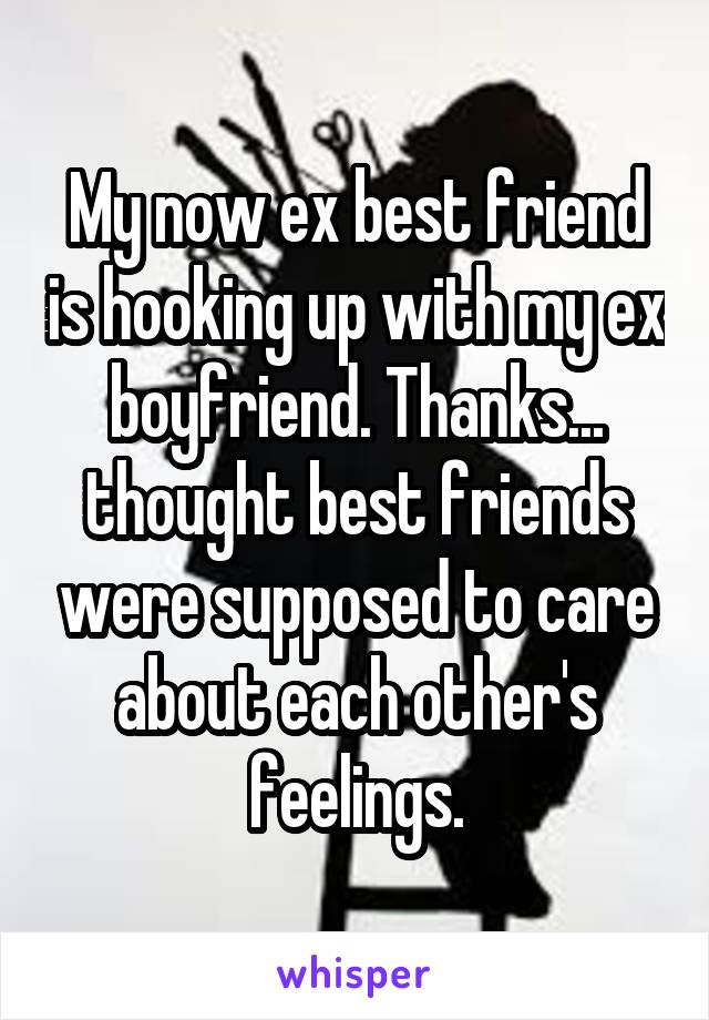 My now ex best friend is hooking up with my ex boyfriend. Thanks... thought best friends were supposed to care about each other's feelings.