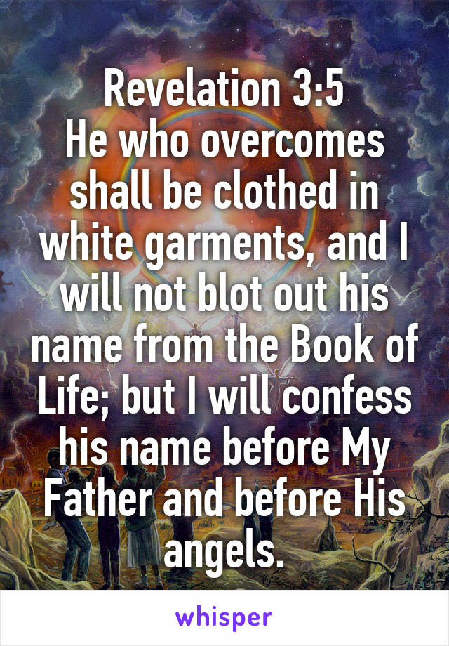 Revelation 3:5
He who overcomes shall be clothed in white garments, and I will not blot out his name from the Book of Life; but I will confess his name before My Father and before His angels.