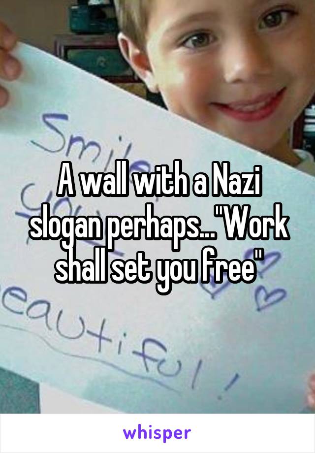 A wall with a Nazi slogan perhaps..."Work shall set you free"