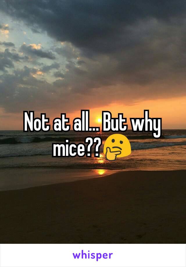 Not at all... But why mice??🤔