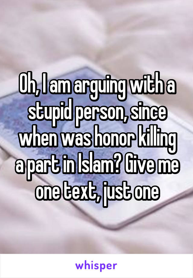 Oh, I am arguing with a stupid person, since when was honor killing a part in Islam? Give me one text, just one