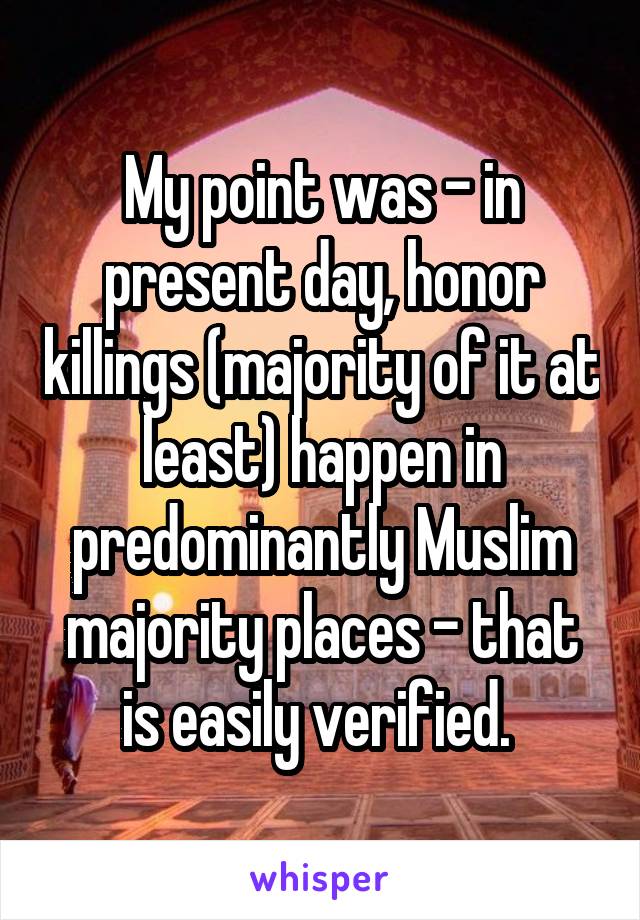 My point was - in present day, honor killings (majority of it at least) happen in predominantly Muslim majority places - that is easily verified. 