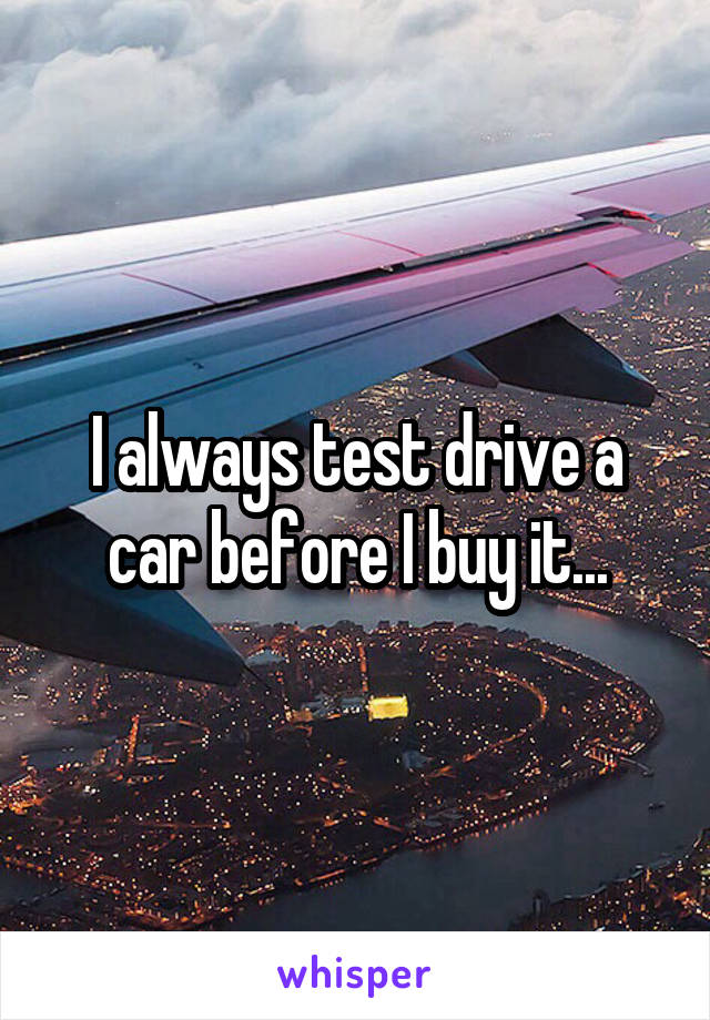I always test drive a car before I buy it...