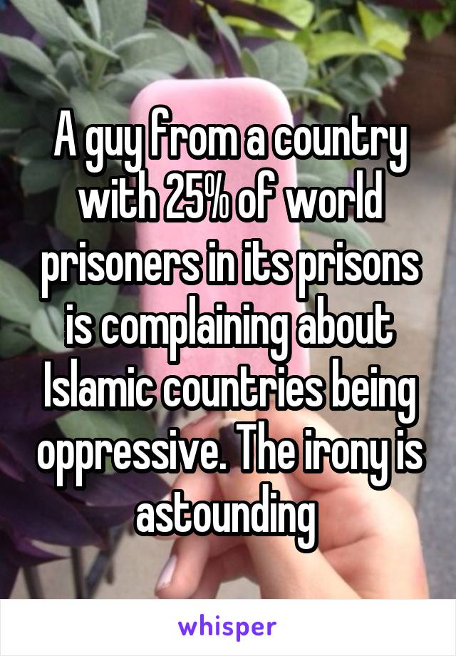 A guy from a country with 25% of world prisoners in its prisons is complaining about Islamic countries being oppressive. The irony is astounding 