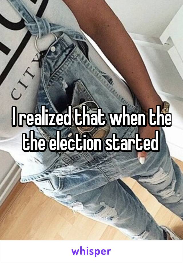 I realized that when the the election started 