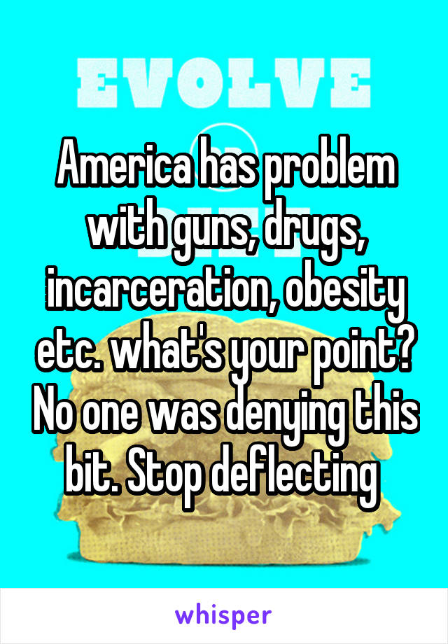 America has problem with guns, drugs, incarceration, obesity etc. what's your point? No one was denying this bit. Stop deflecting 