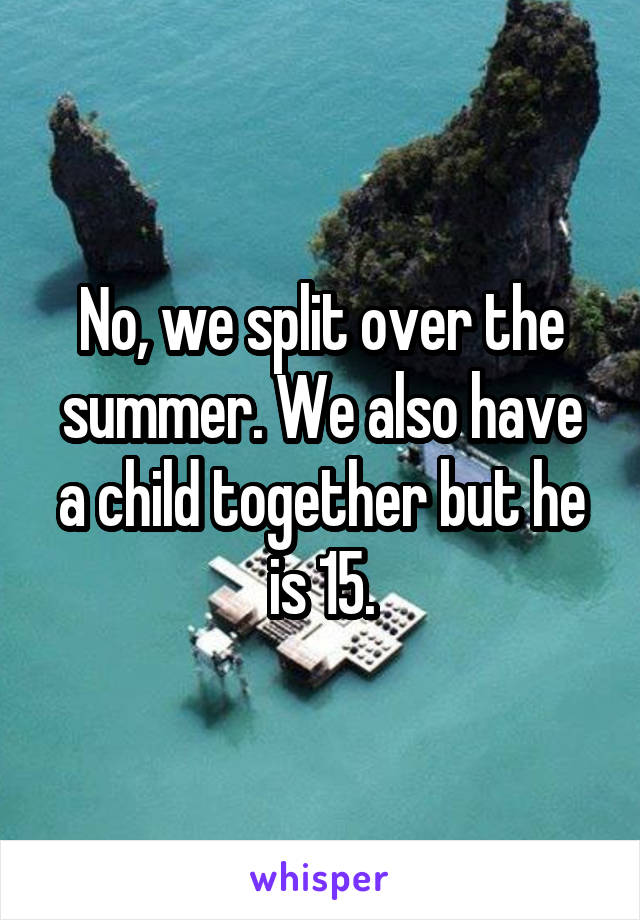No, we split over the summer. We also have a child together but he is 15.