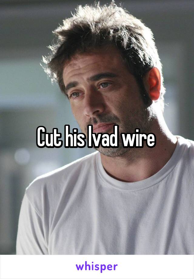 Cut his lvad wire 