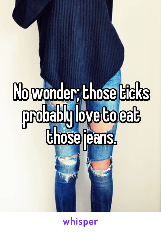 No wonder; those ticks probably love to eat those jeans.