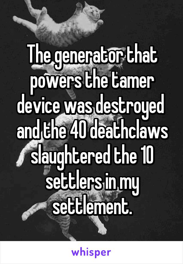 The generator that powers the tamer device was destroyed  and the 40 deathclaws slaughtered the 10 settlers in my settlement.