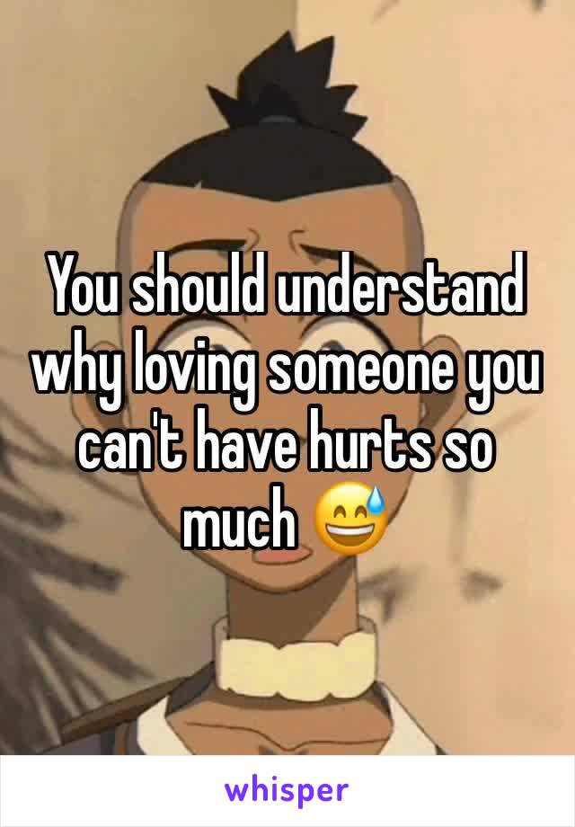 You should understand why loving someone you can't have hurts so much 😅
