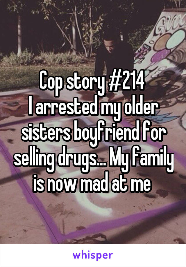 Cop story #214 
I arrested my older sisters boyfriend for selling drugs... My family is now mad at me 