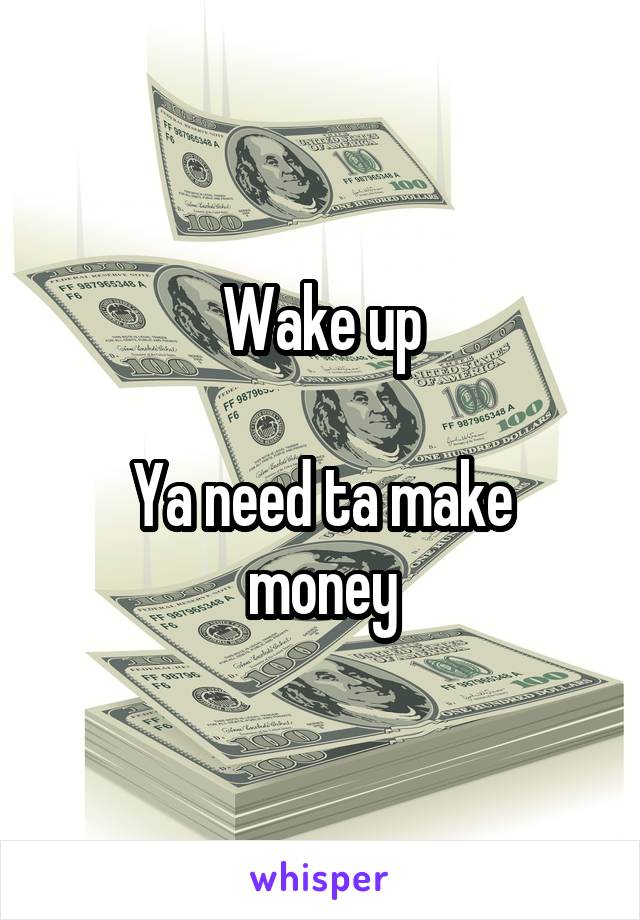 Wake up

Ya need ta make money