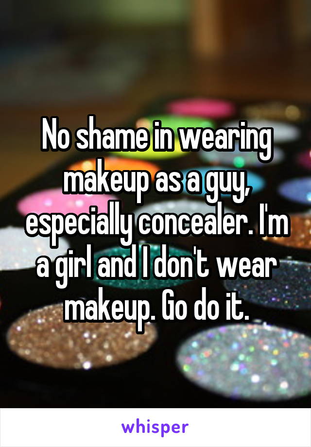 No shame in wearing makeup as a guy, especially concealer. I'm a girl and I don't wear makeup. Go do it.