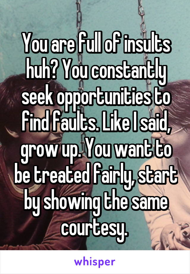 You are full of insults huh? You constantly seek opportunities to find faults. Like I said, grow up. You want to be treated fairly, start by showing the same courtesy. 