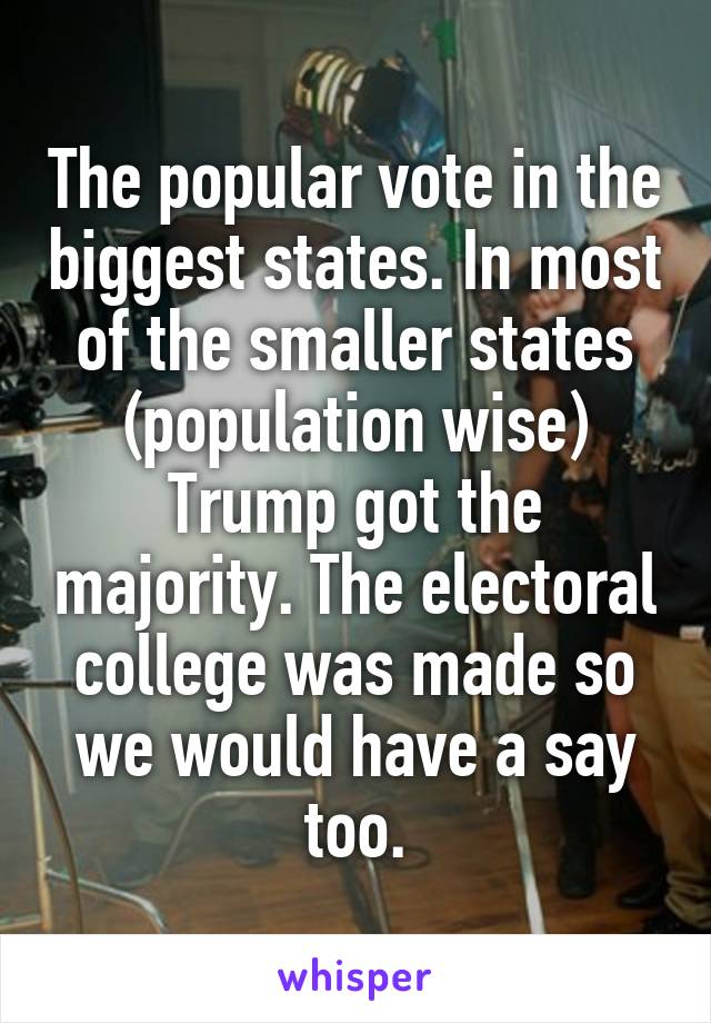The popular vote in the biggest states. In most of the smaller states (population wise) Trump got the majority. The electoral college was made so we would have a say too.