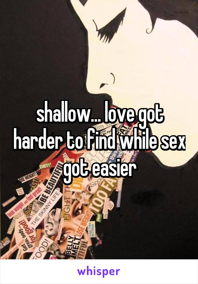 shallow... love got harder to find while sex got easier