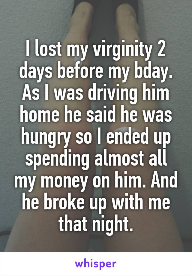 I lost my virginity 2 days before my bday. As I was driving him home he said he was hungry so I ended up spending almost all my money on him. And he broke up with me that night.