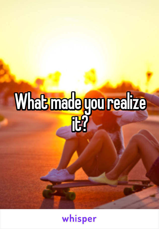 What made you realize it?
