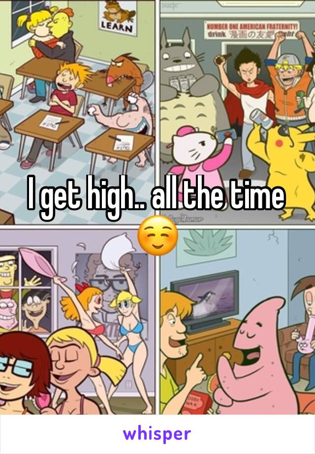 I get high.. all the time ☺️