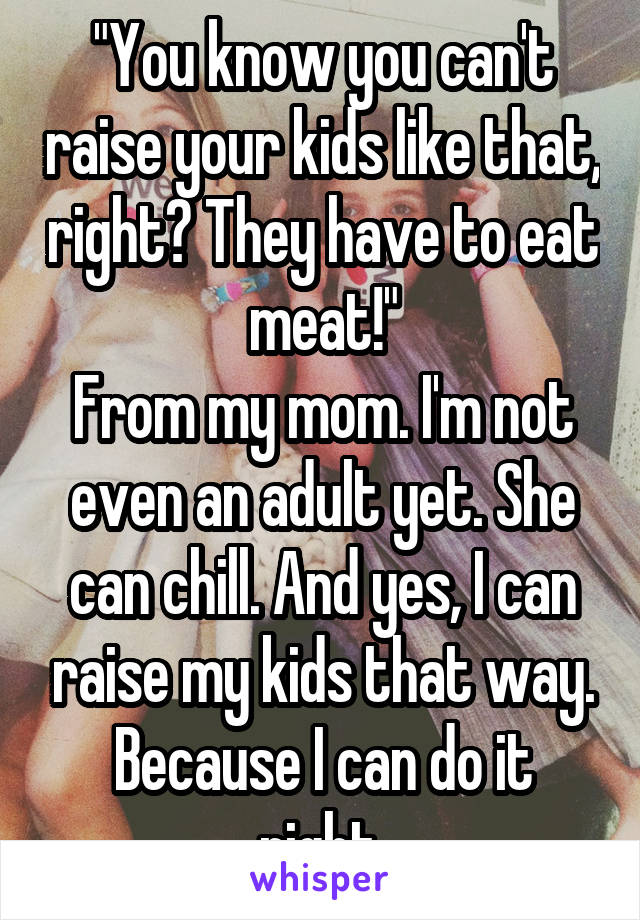 "You know you can't raise your kids like that, right? They have to eat meat!"
From my mom. I'm not even an adult yet. She can chill. And yes, I can raise my kids that way. Because I can do it right.