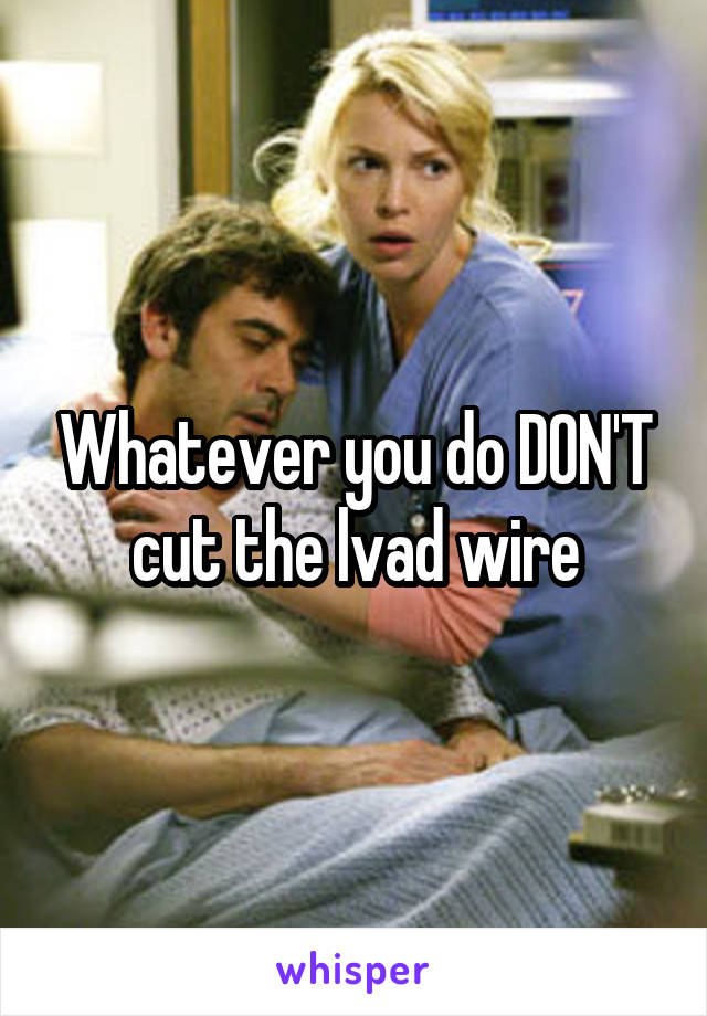 Whatever you do DON'T cut the lvad wire
