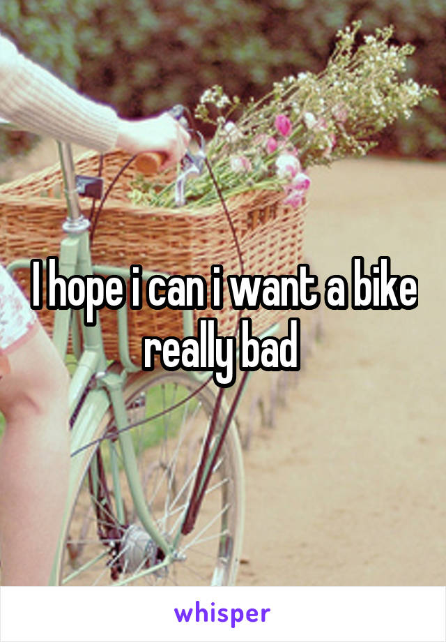 I hope i can i want a bike really bad 