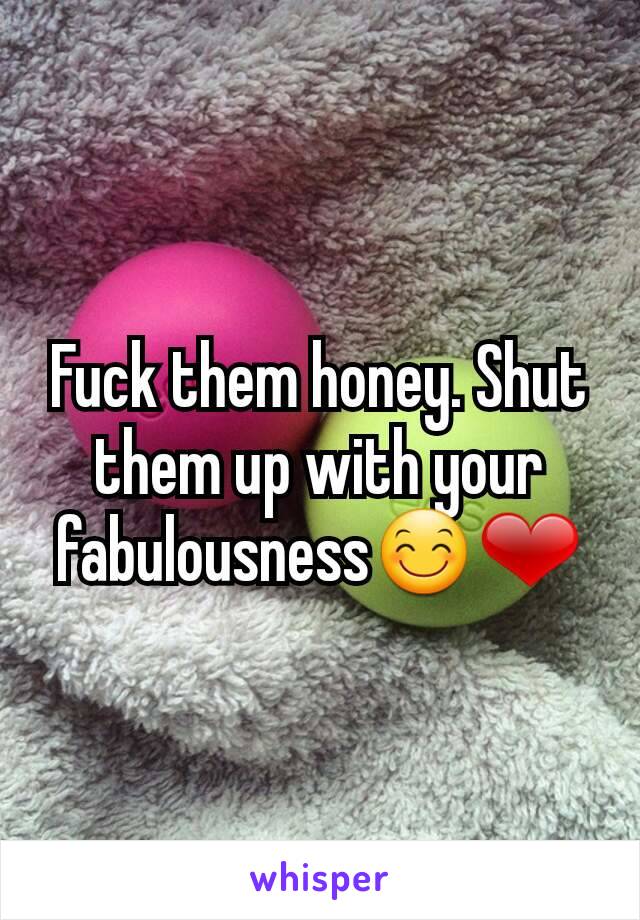 Fuck them honey. Shut them up with your fabulousness😊❤