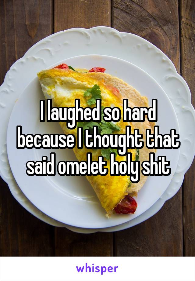 I laughed so hard because I thought that said omelet holy shit