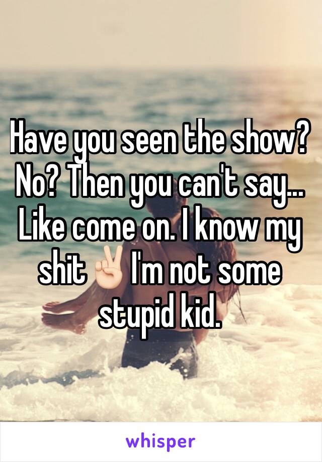 Have you seen the show? No? Then you can't say... Like come on. I know my shit✌🏻️I'm not some stupid kid.