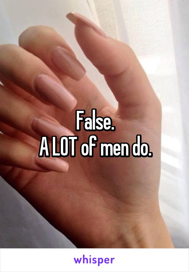 False.
A LOT of men do.