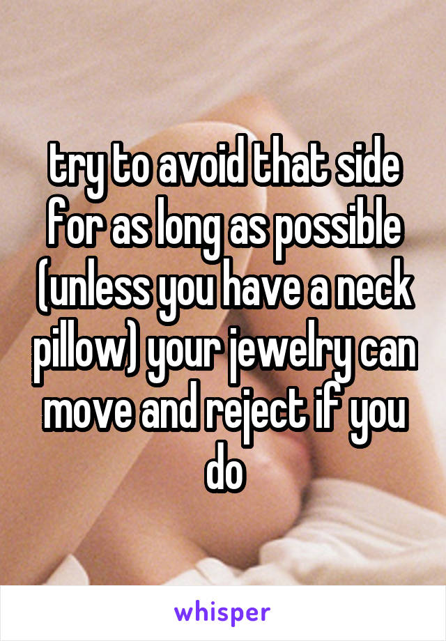 try to avoid that side for as long as possible (unless you have a neck pillow) your jewelry can move and reject if you do