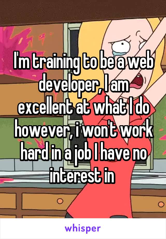 I'm training to be a web developer, I am excellent at what I do however, i won't work hard in a job I have no interest in 