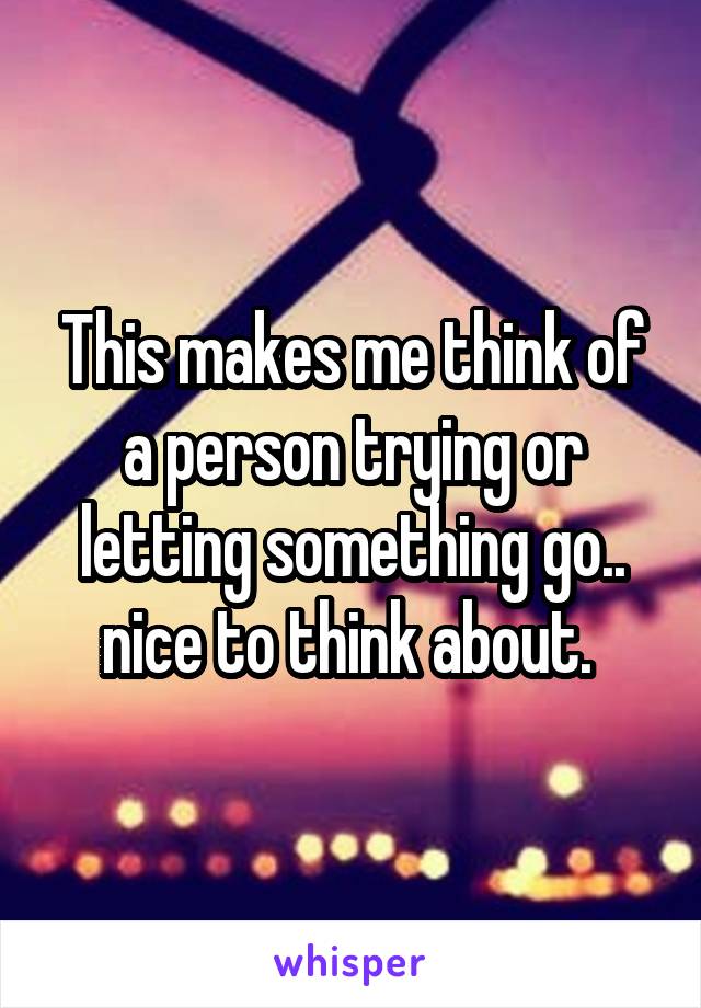 This makes me think of a person trying or letting something go.. nice to think about. 