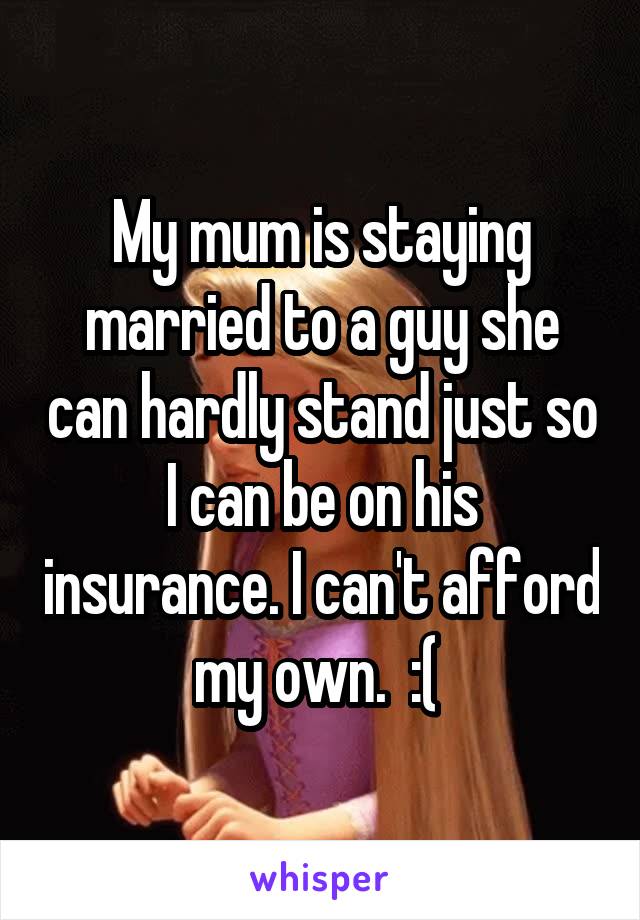 My mum is staying married to a guy she can hardly stand just so I can be on his insurance. I can't afford my own.  :( 
