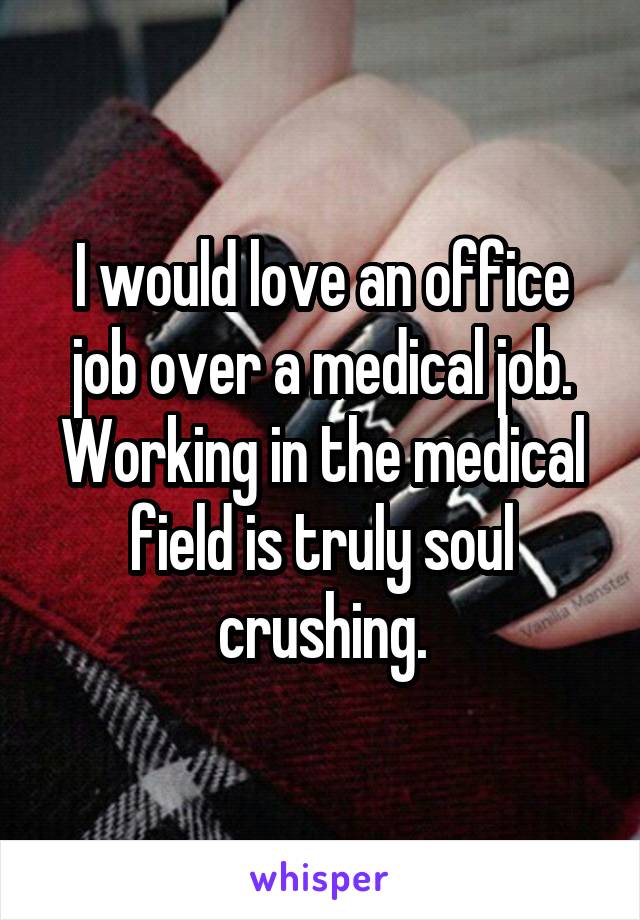 I would love an office job over a medical job. Working in the medical field is truly soul crushing.