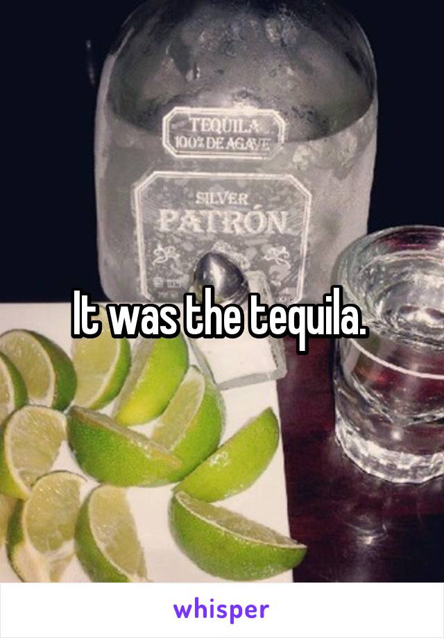 It was the tequila. 