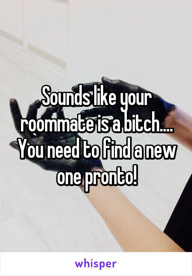 Sounds like your roommate is a bitch.... You need to find a new one pronto!