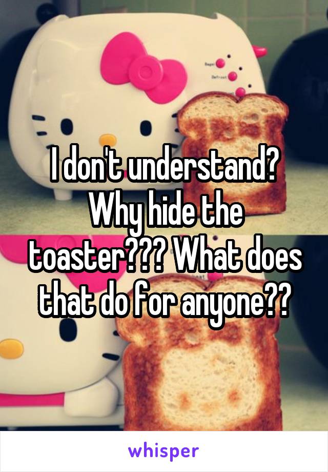 I don't understand?
Why hide the toaster??? What does that do for anyone??