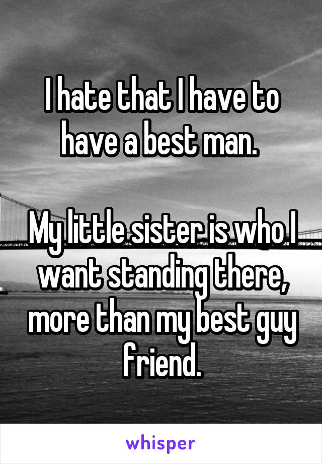 I hate that I have to have a best man. 

My little sister is who I want standing there, more than my best guy friend.