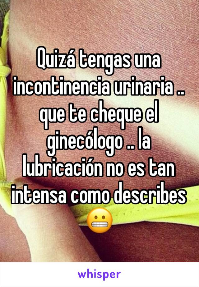 Quizá tengas una incontinencia urinaria .. que te cheque el ginecólogo .. la lubricación no es tan intensa como describes 😬