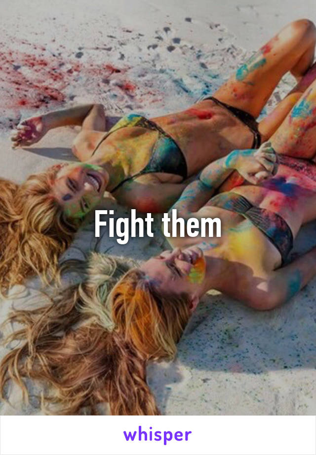 Fight them