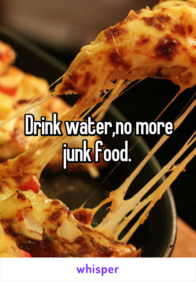 Drink water,no more junk food. 