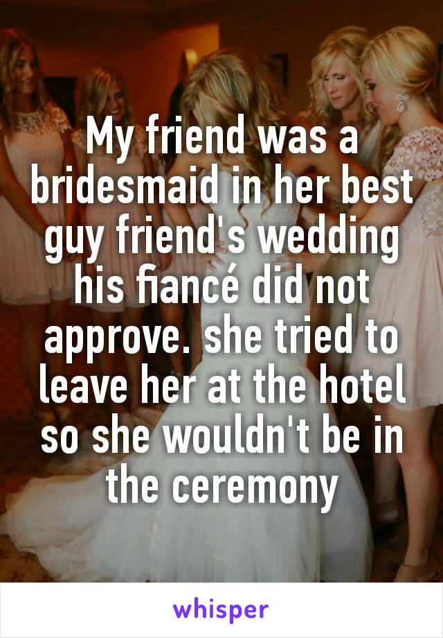 My friend was a bridesmaid in her best guy friend's wedding his fiancé did not approve. she tried to leave her at the hotel so she wouldn't be in the ceremony