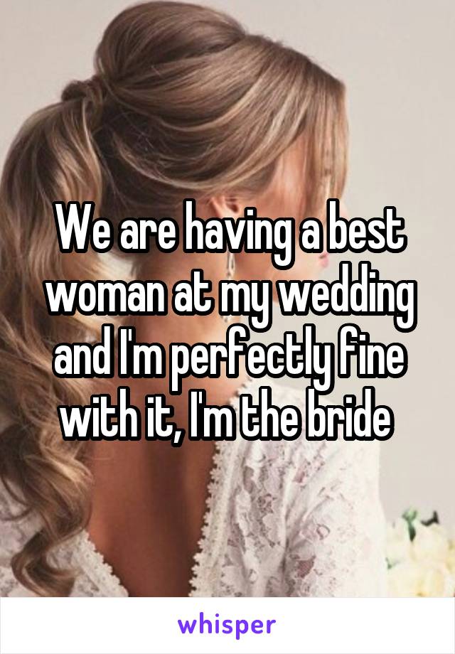 We are having a best woman at my wedding and I'm perfectly fine with it, I'm the bride 